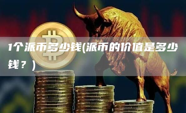 1个派币多少钱 - 派币的价值是多少钱？